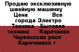 Продаю эксклюзивную швейную машинку › Цена ­ 13 900 - Все города Электро-Техника » Бытовая техника   . Карачаево-Черкесская респ.,Карачаевск г.